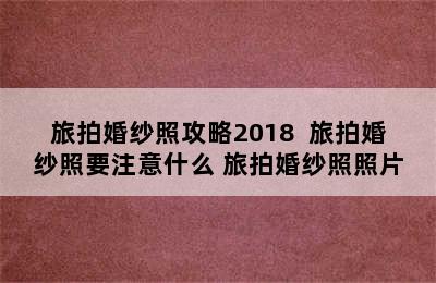 旅拍婚纱照攻略2018  旅拍婚纱照要注意什么 旅拍婚纱照照片